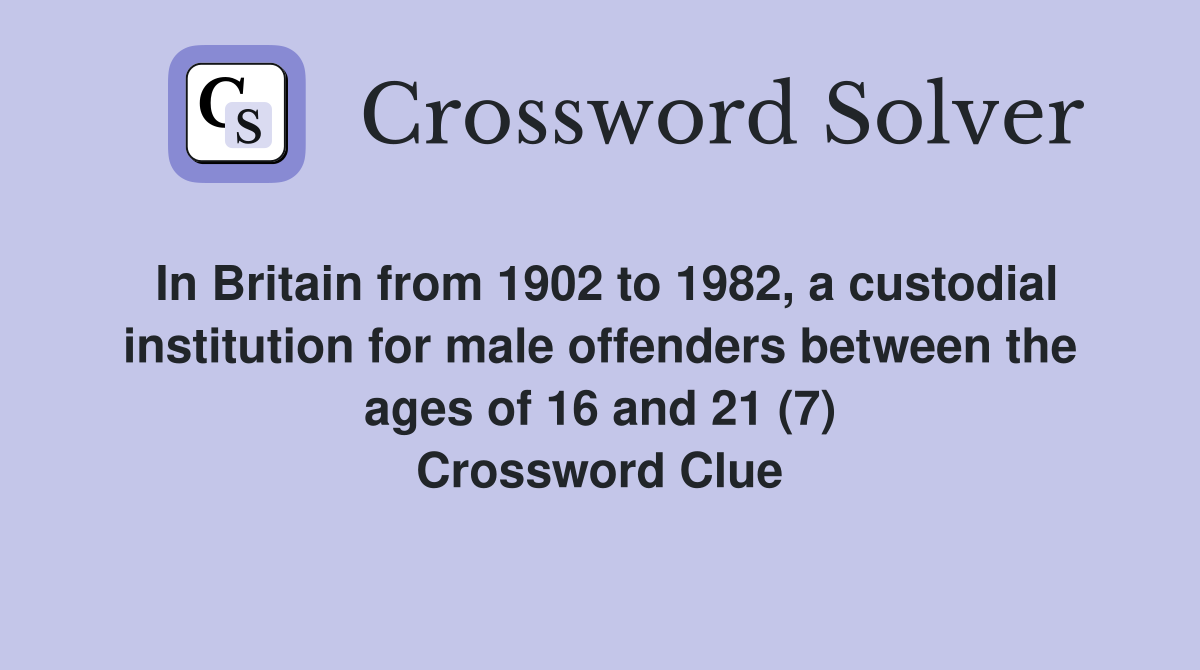 In Britain from 1902 to 1982, a custodial institution for male offenders between the ages of 16 and 21 (7) Crossword Clue