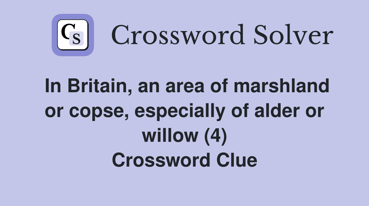 In Britain, an area of marshland or copse, especially of alder or willow (4) Crossword Clue