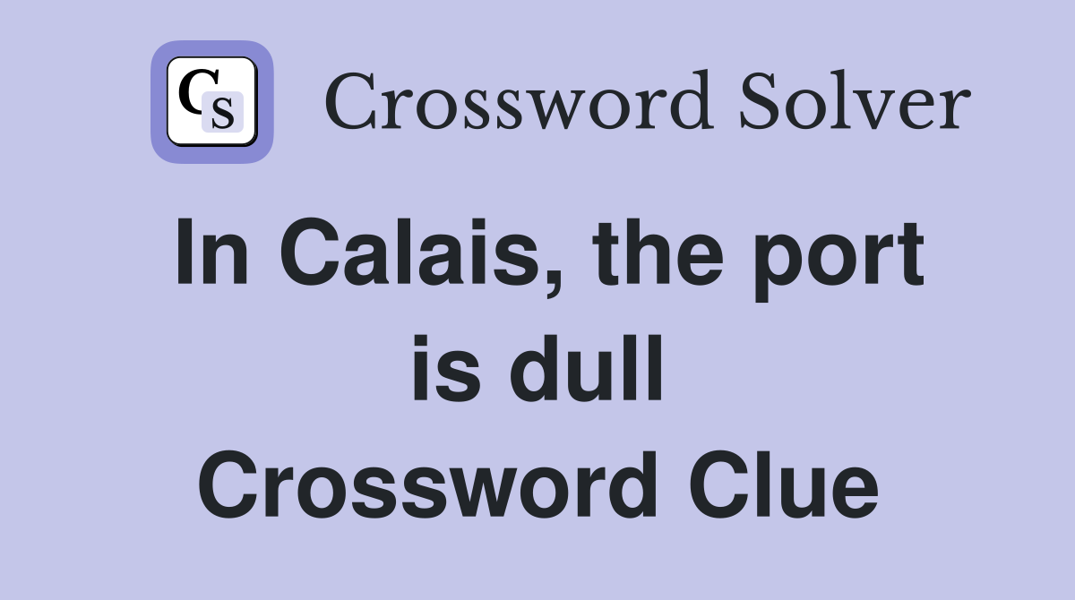 In Calais, the port is dull Crossword Clue
