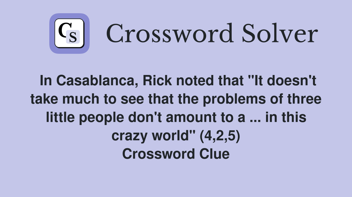 In Casablanca, Rick noted that "It doesn't take much to see that the problems of three little people don't amount to a ... in this crazy world" (4,2,5) Crossword Clue