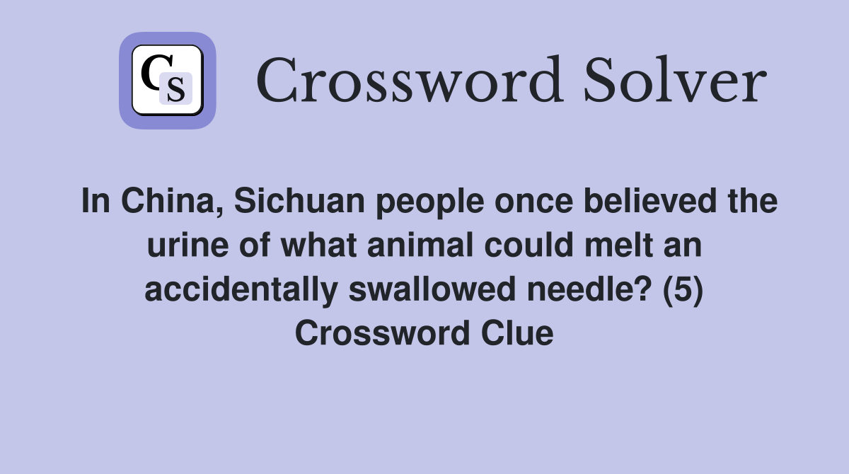 In China, Sichuan people once believed the urine of what animal could melt an accidentally swallowed needle? (5) Crossword Clue