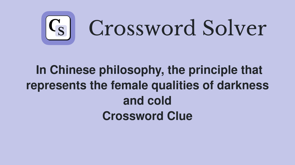 In Chinese philosophy, the principle that represents the female qualities of darkness and cold Crossword Clue
