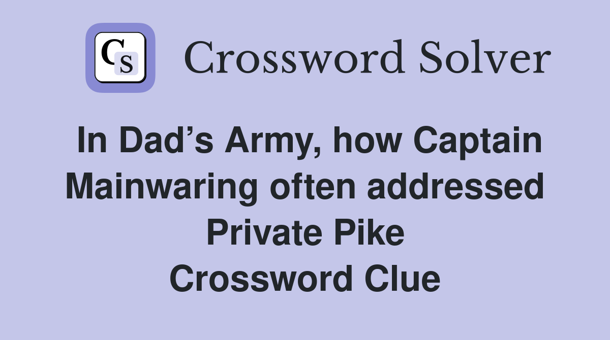In Dad’s Army, how Captain Mainwaring often addressed Private Pike Crossword Clue