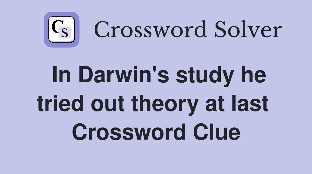 In Darwin's study he tried out theory at last  Crossword Clue