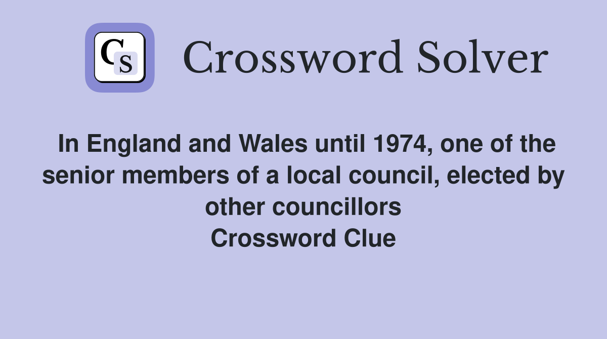 In England and Wales until 1974, one of the senior members of a local council, elected by other councillors Crossword Clue