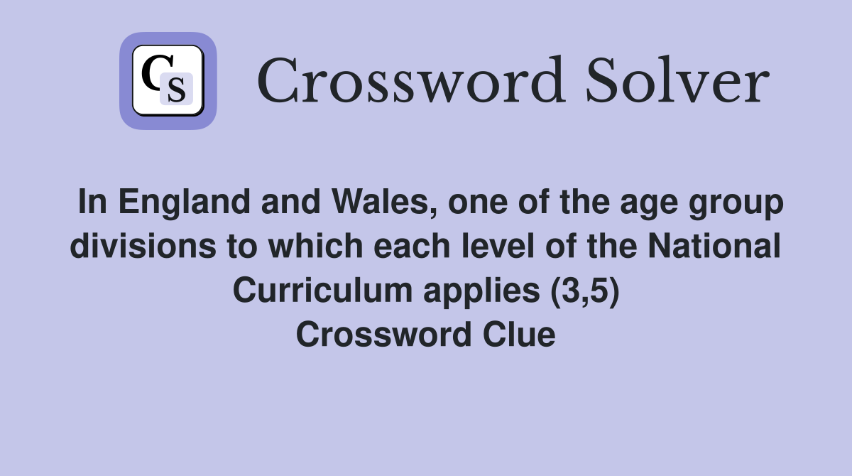 In England and Wales, one of the age group divisions to which each level of the National Curriculum applies (3,5) Crossword Clue