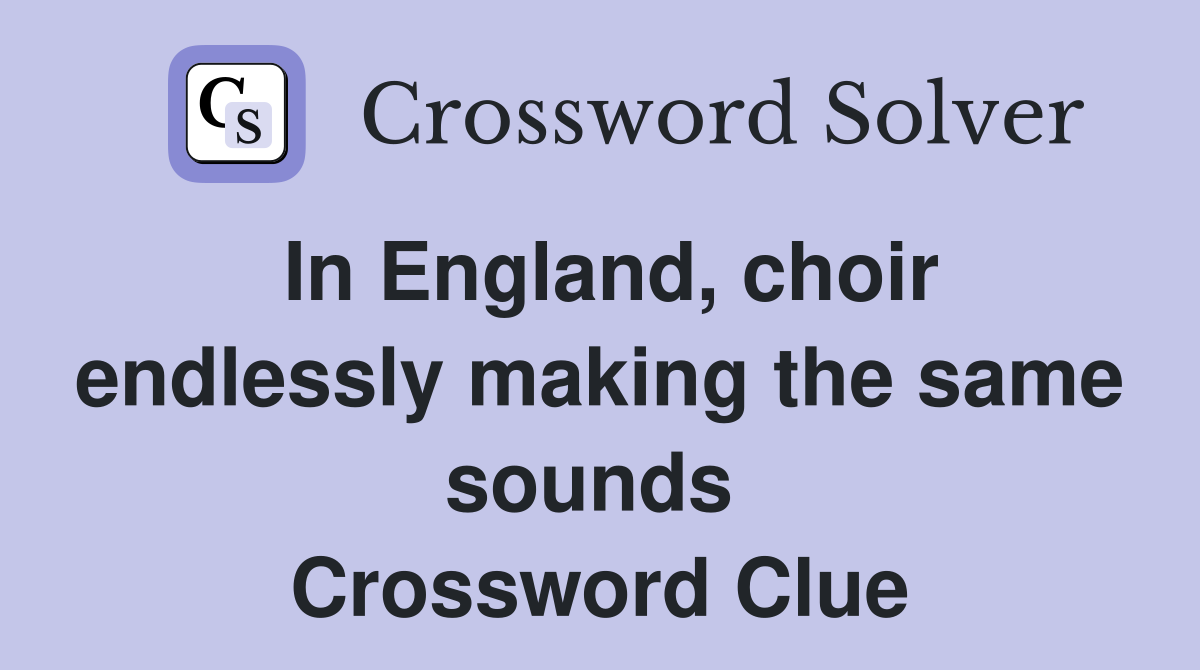 In England, choir endlessly making the same sounds  Crossword Clue