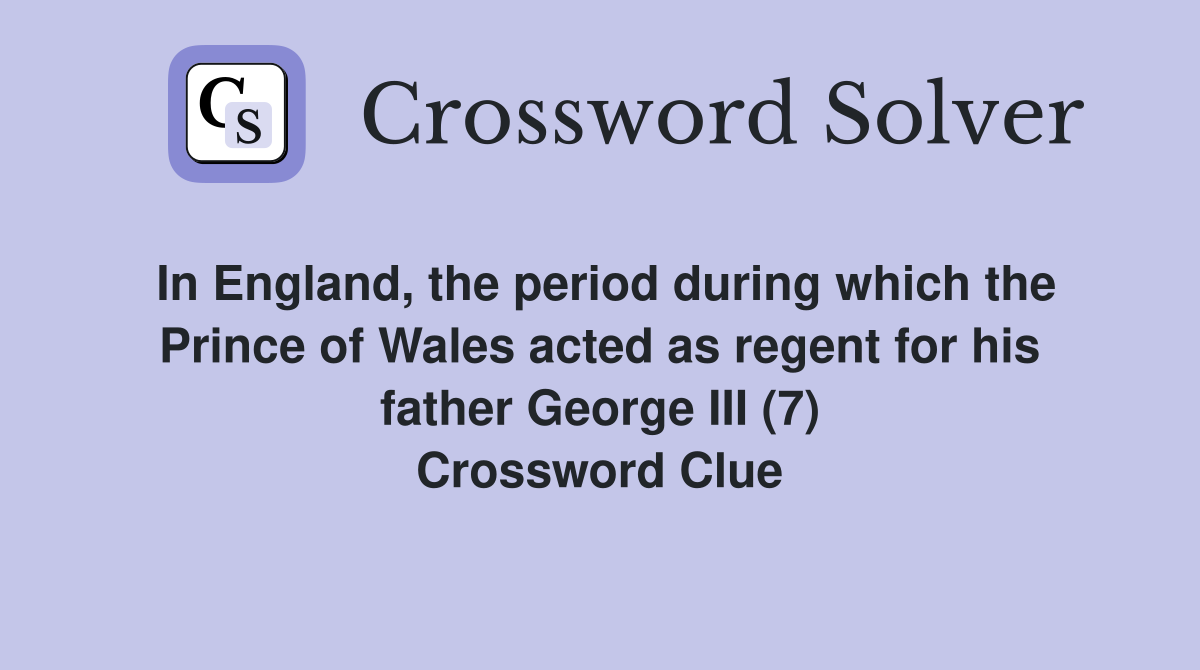 In England, the period during which the Prince of Wales acted as regent for his father George III (7) Crossword Clue