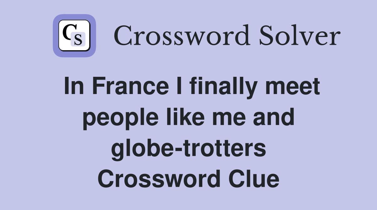 In France I finally meet people like me and globe-trotters Crossword Clue