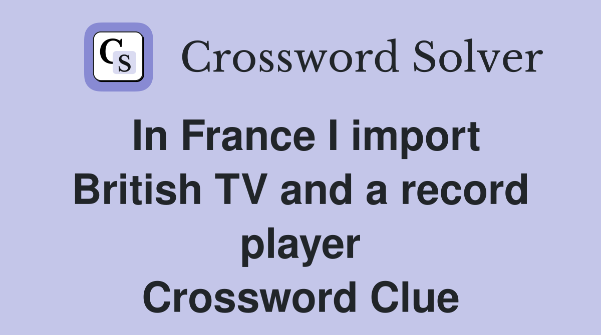 In France I import British TV and a record player Crossword Clue