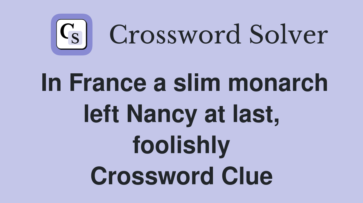 In France a slim monarch left Nancy at last, foolishly Crossword Clue