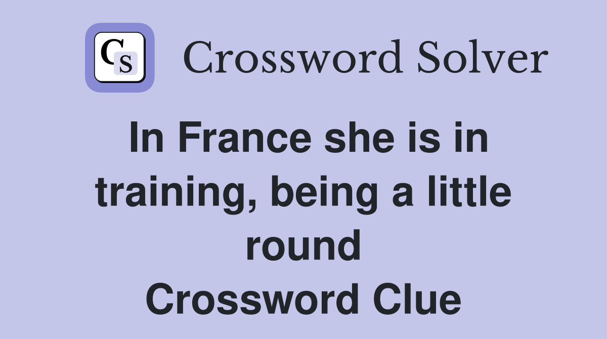 In France she is in training, being a little round Crossword Clue