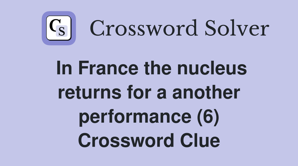 In France the nucleus returns for a another performance (6) Crossword Clue
