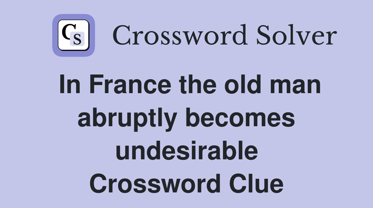 In France the old man abruptly becomes undesirable Crossword Clue
