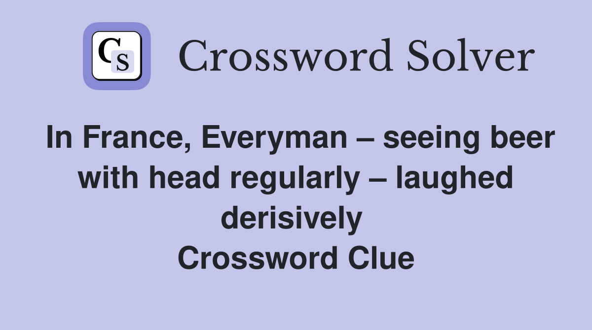 In France, Everyman – seeing beer with head regularly – laughed derisively  Crossword Clue