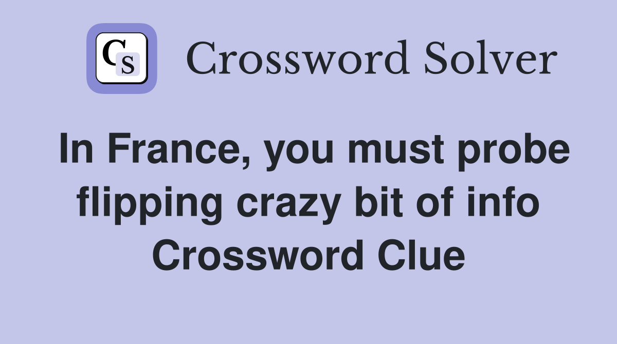 In France, you must probe flipping crazy bit of info Crossword Clue