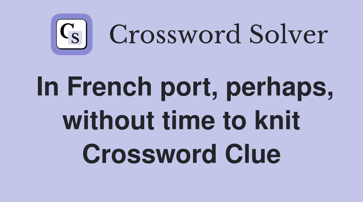 In French port, perhaps, without time to knit Crossword Clue