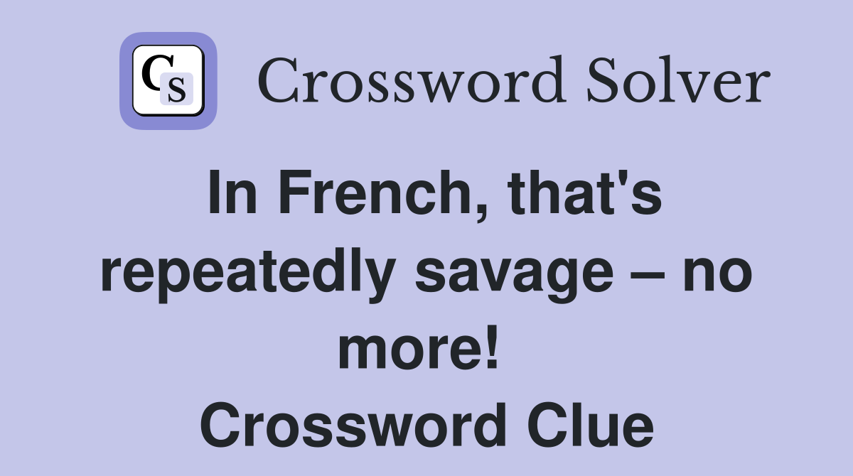 In French, that's repeatedly savage – no more!  Crossword Clue