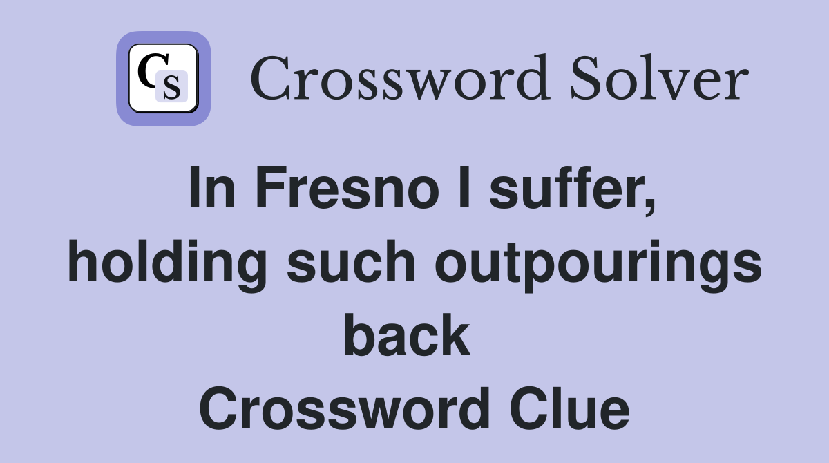 In Fresno I suffer, holding such outpourings back  Crossword Clue