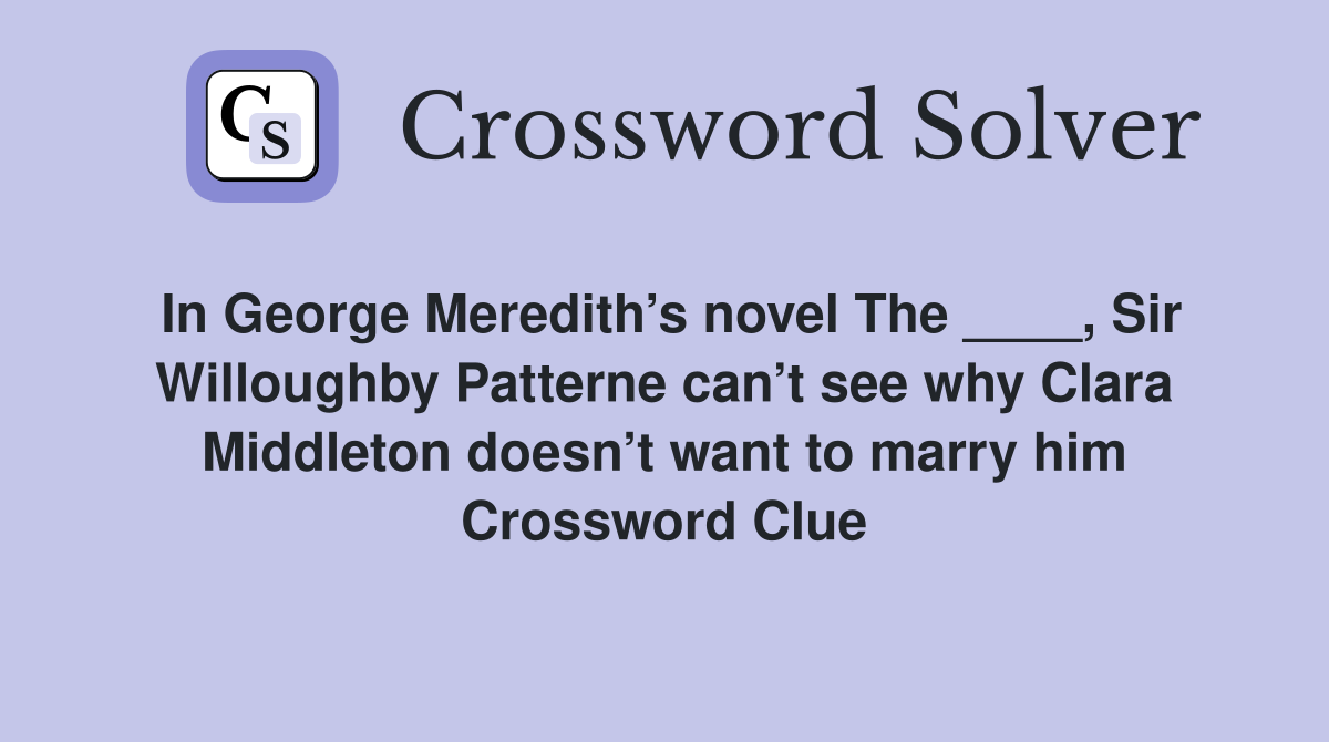 In George Meredith’s novel The ____, Sir Willoughby Patterne can’t see why Clara Middleton doesn’t want to marry him Crossword Clue