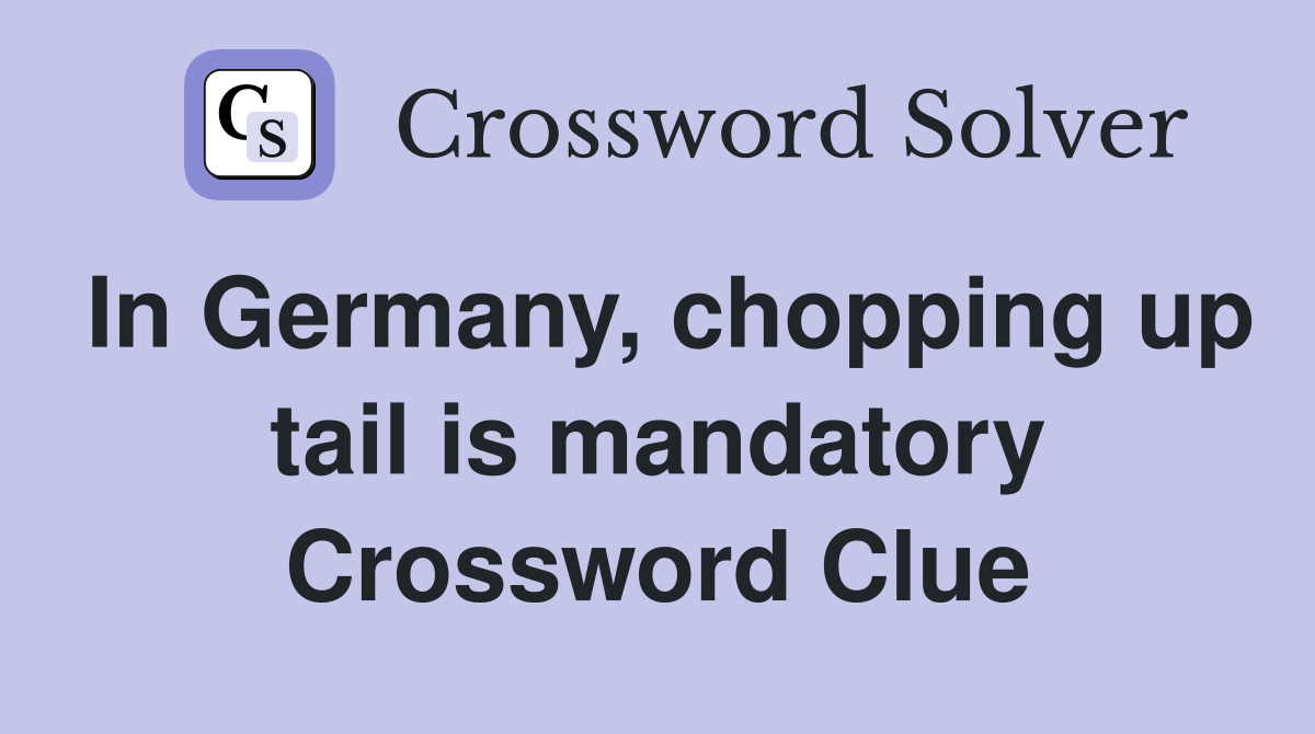 In Germany, chopping up tail is mandatory Crossword Clue