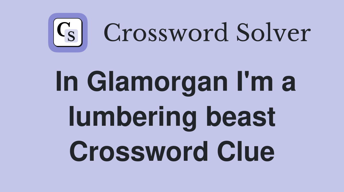 In Glamorgan I'm a lumbering beast Crossword Clue