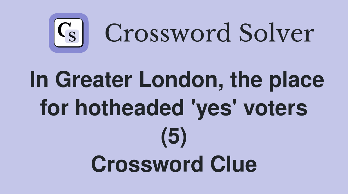 In Greater London, the place for hotheaded 'yes' voters (5) Crossword Clue