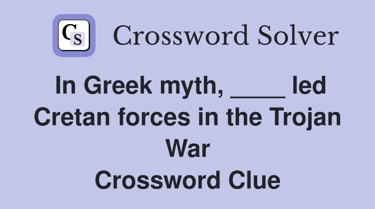 In Greek myth, ____ led Cretan forces in the Trojan War Crossword Clue