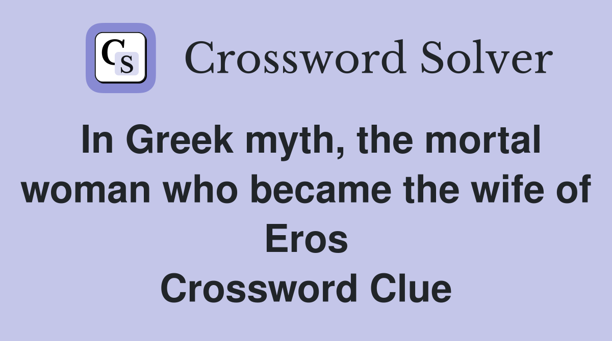 In Greek myth, the mortal woman who became the wife of Eros Crossword Clue