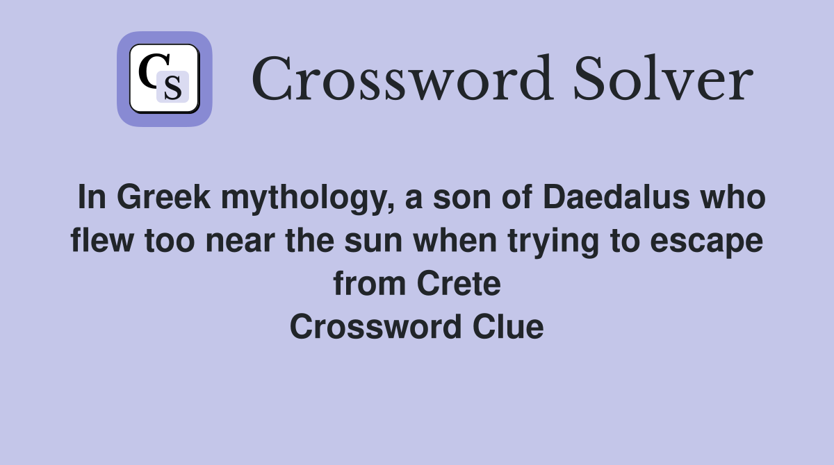 In Greek mythology, a son of Daedalus who flew too near the sun when trying to escape from Crete Crossword Clue