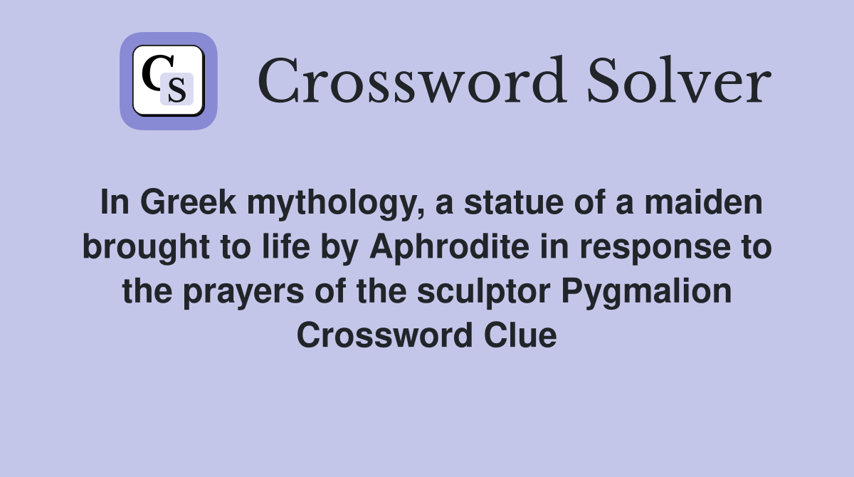 In Greek mythology, a statue of a maiden brought to life by Aphrodite in response to the prayers of the sculptor Pygmalion Crossword Clue