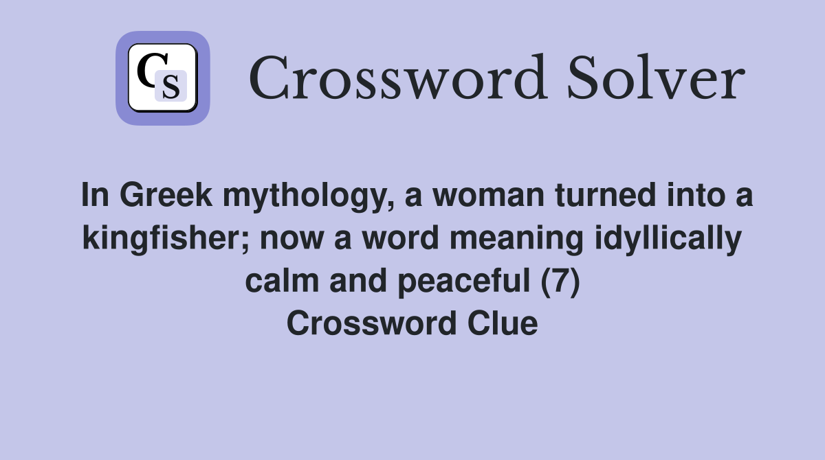 In Greek mythology, a woman turned into a kingfisher; now a word meaning idyllically calm and peaceful (7) Crossword Clue