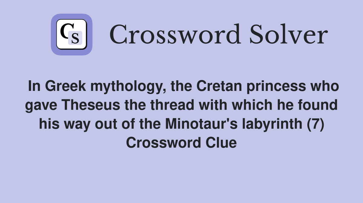 In Greek mythology, the Cretan princess who gave Theseus the thread with which he found his way out of the Minotaur's labyrinth (7) Crossword Clue