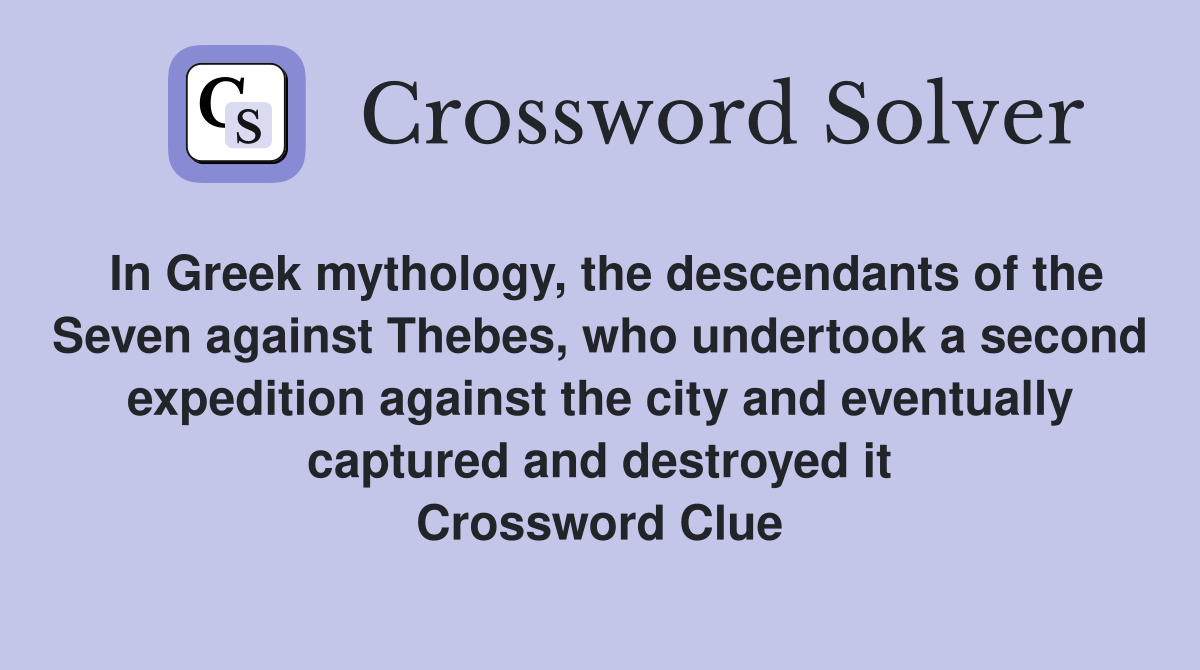 In Greek mythology, the descendants of the Seven against Thebes, who undertook a second expedition against the city and eventually captured and destroyed it Crossword Clue