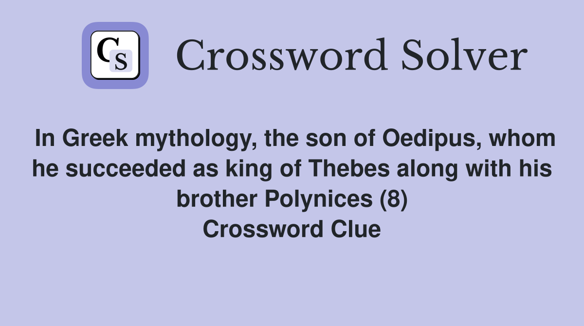 In Greek mythology, the son of Oedipus, whom he succeeded as king of Thebes along with his brother Polynices (8) Crossword Clue
