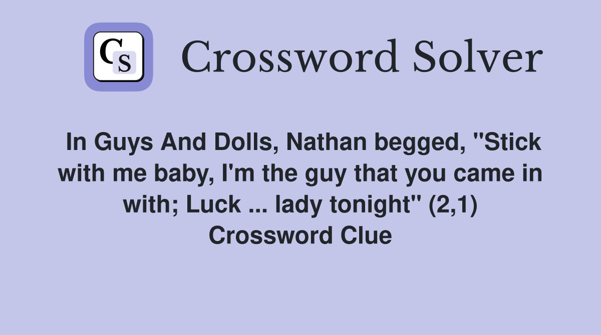 In Guys And Dolls, Nathan begged, "Stick with me baby, I'm the guy that you came in with; Luck ... lady tonight" (2,1) Crossword Clue