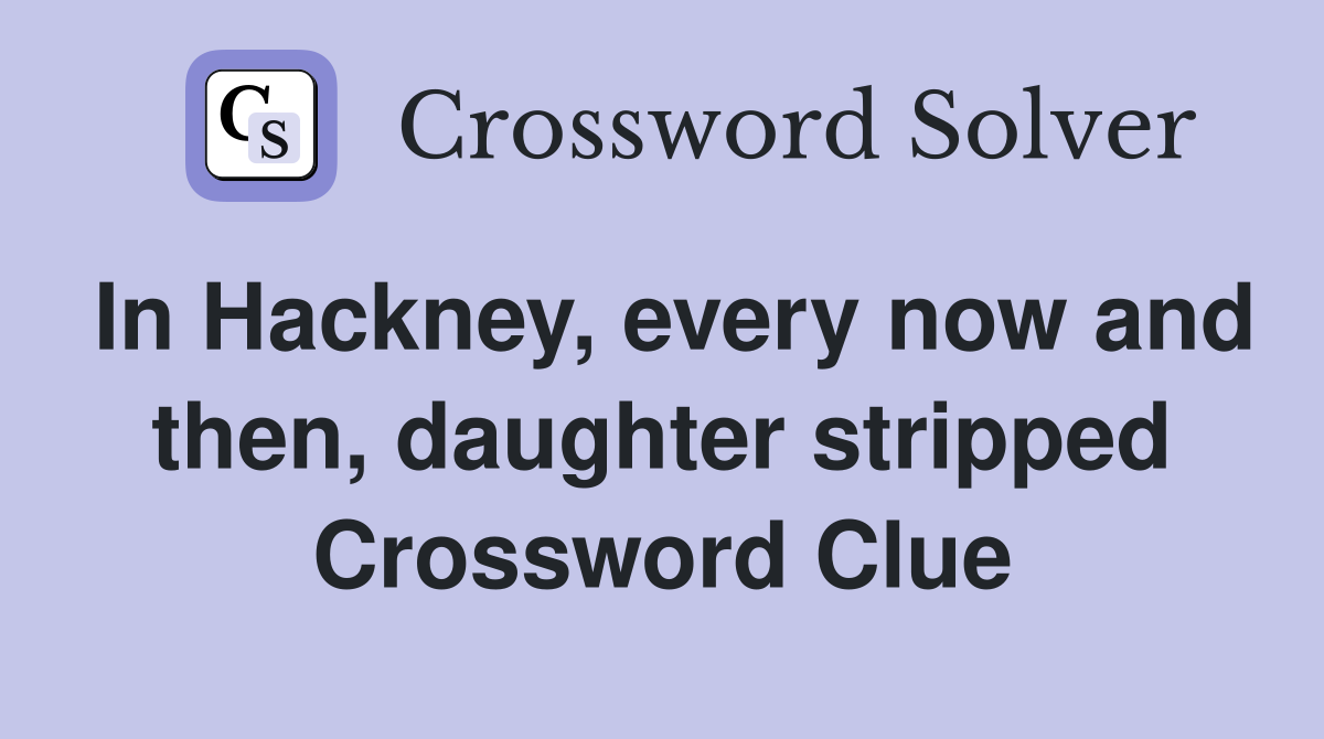In Hackney, every now and then, daughter stripped Crossword Clue