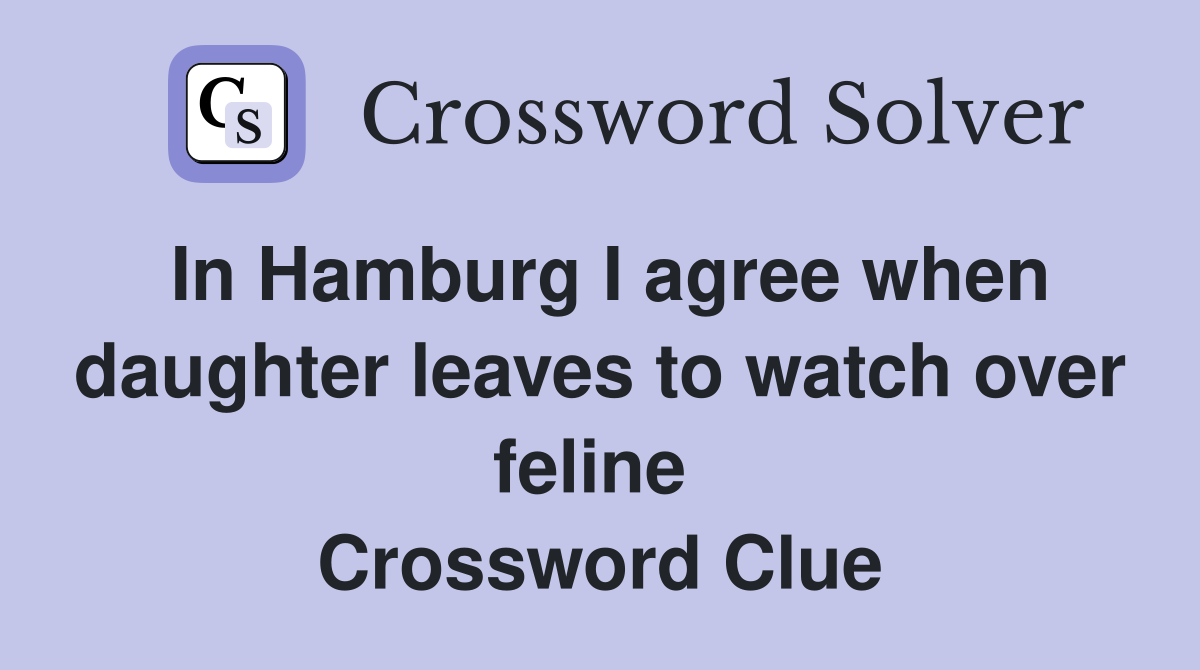 In Hamburg I agree when daughter leaves to watch over feline  Crossword Clue