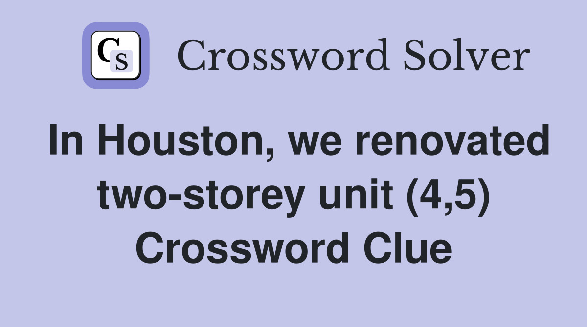 In Houston, we renovated two-storey unit (4,5) Crossword Clue