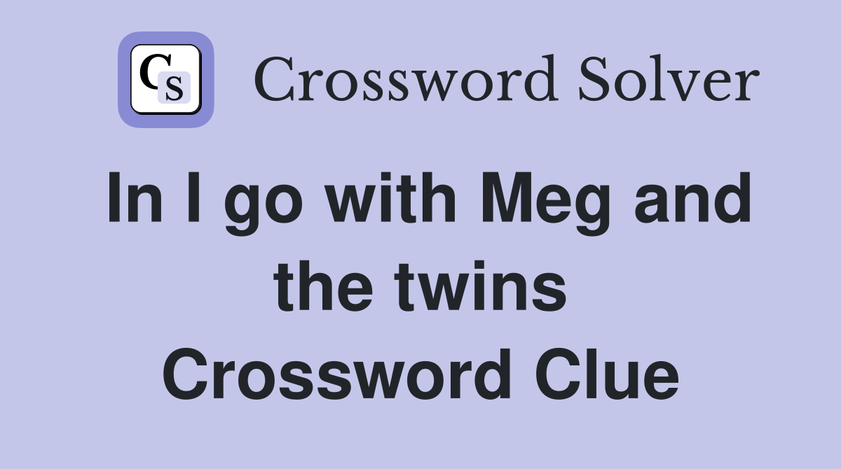 In I go with Meg and the twins Crossword Clue