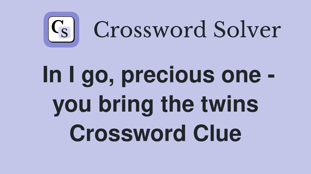In I go, precious one - you bring the twins Crossword Clue