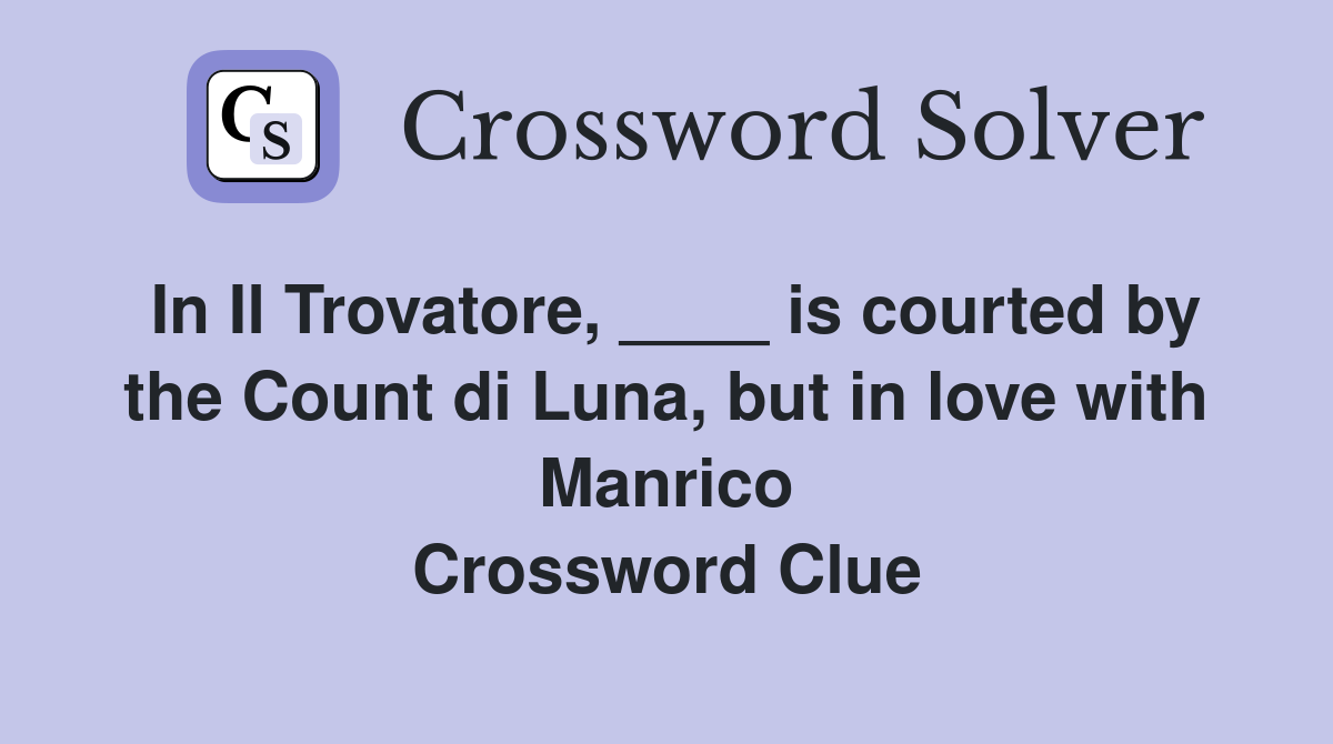 In Il Trovatore, ____ is courted by the Count di Luna, but in love with Manrico Crossword Clue