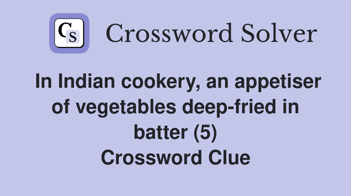 In Indian cookery, an appetiser of vegetables deep-fried in batter (5) Crossword Clue