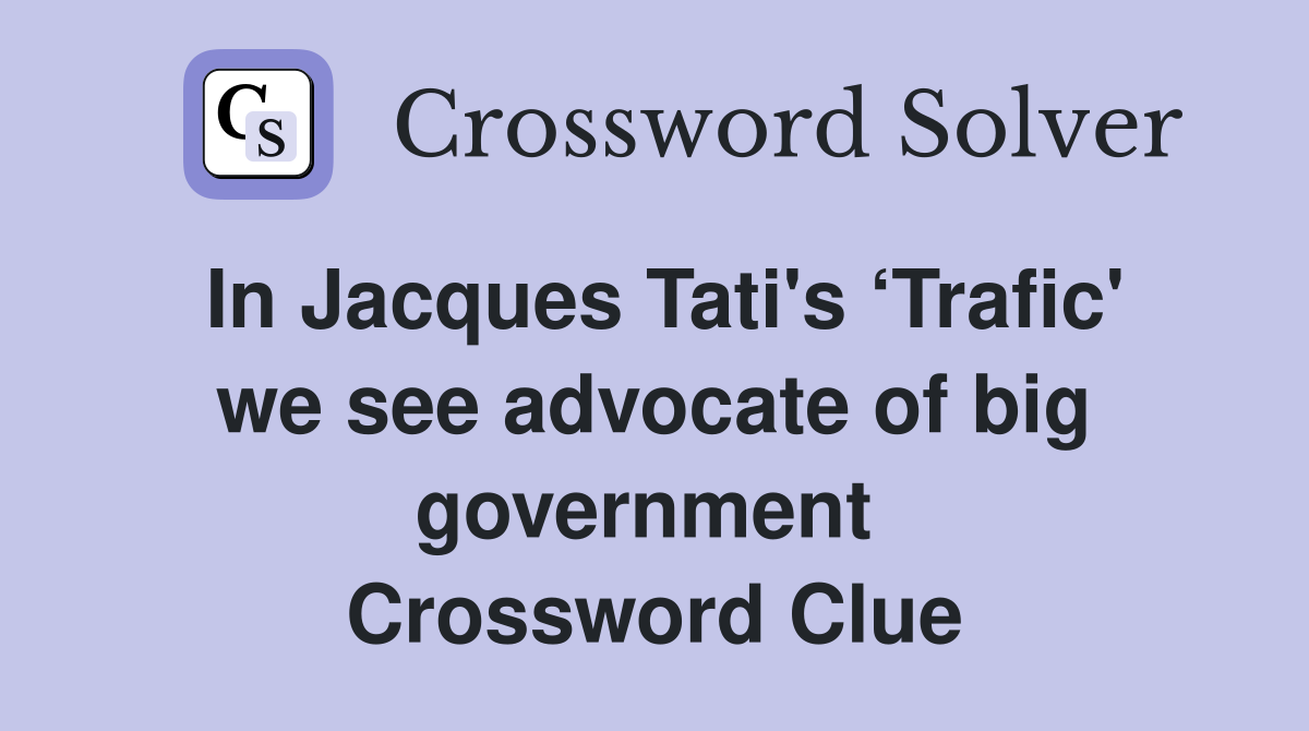 In Jacques Tati's ‘Trafic' we see advocate of big government  Crossword Clue