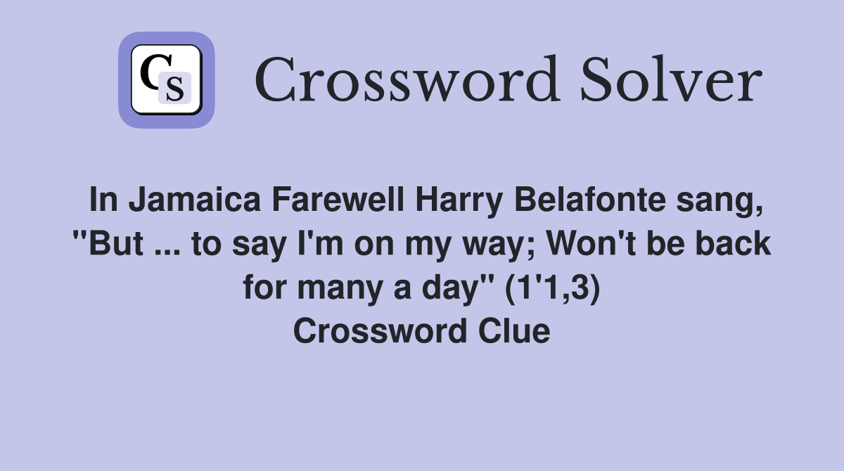 In Jamaica Farewell Harry Belafonte sang, "But ... to say I'm on my way; Won't be back for many a day" (1'1,3) Crossword Clue
