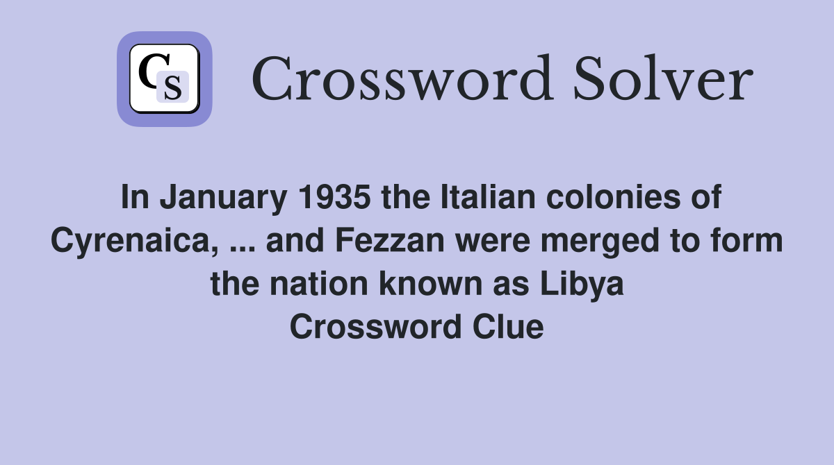 In January 1935 the Italian colonies of Cyrenaica, ... and Fezzan were merged to form the nation known as Libya Crossword Clue