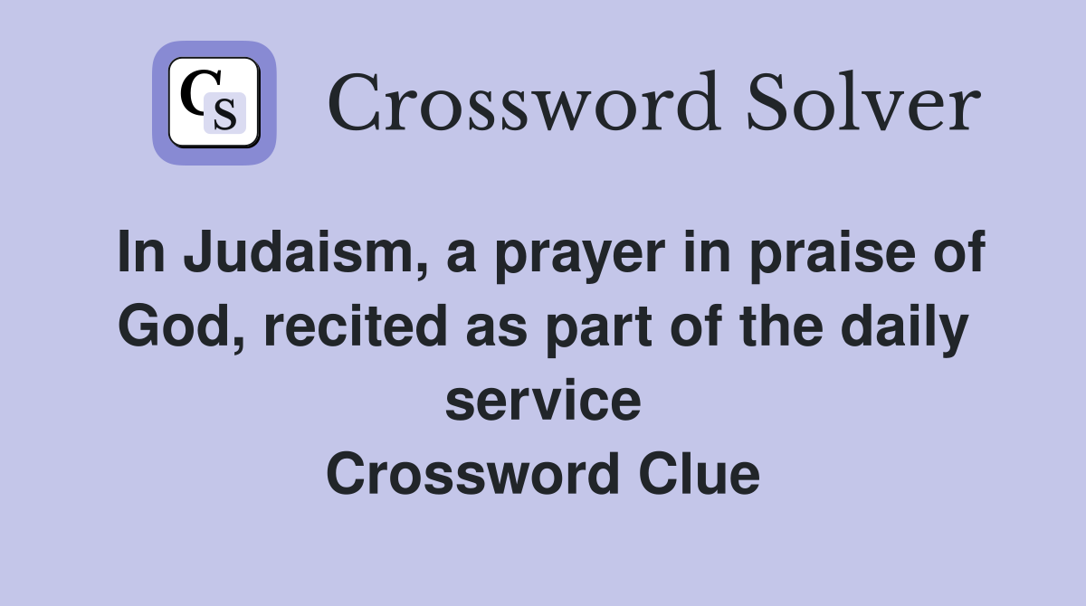 In Judaism, a prayer in praise of God, recited as part of the daily service Crossword Clue
