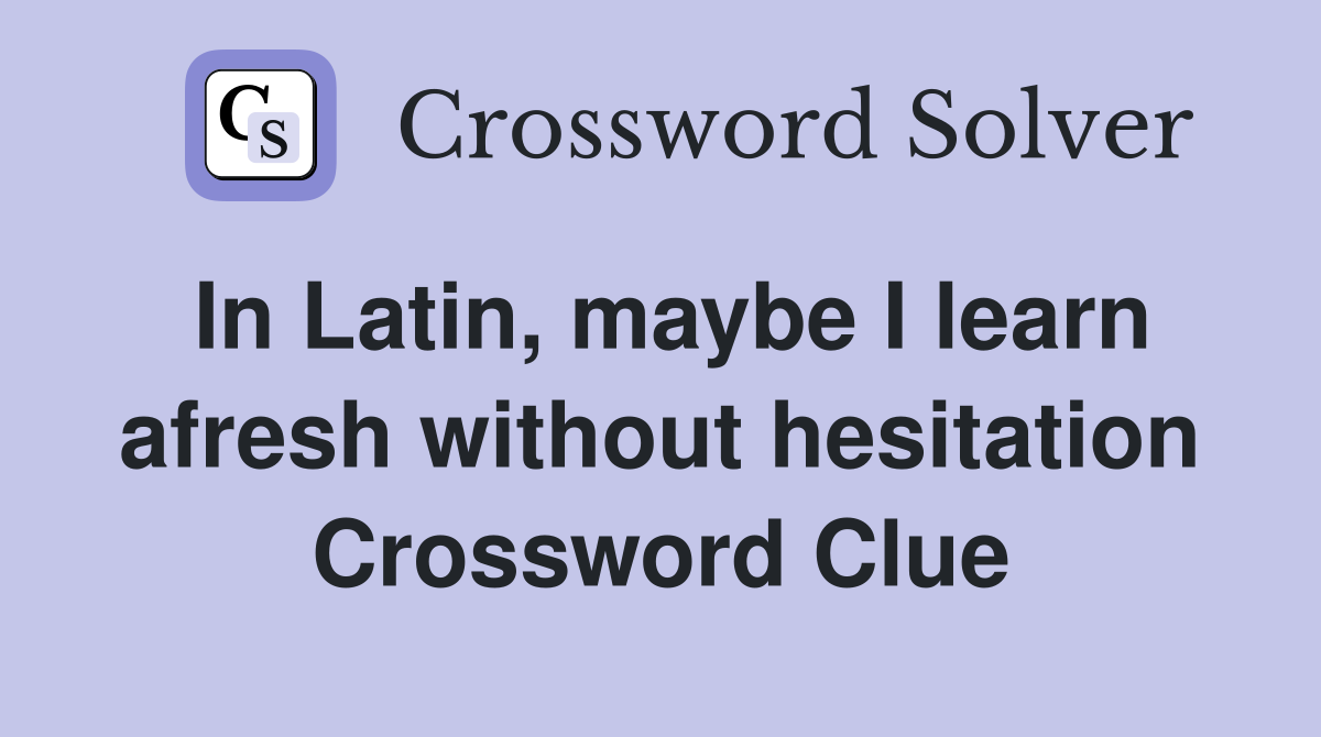 In Latin, maybe I learn afresh without hesitation Crossword Clue