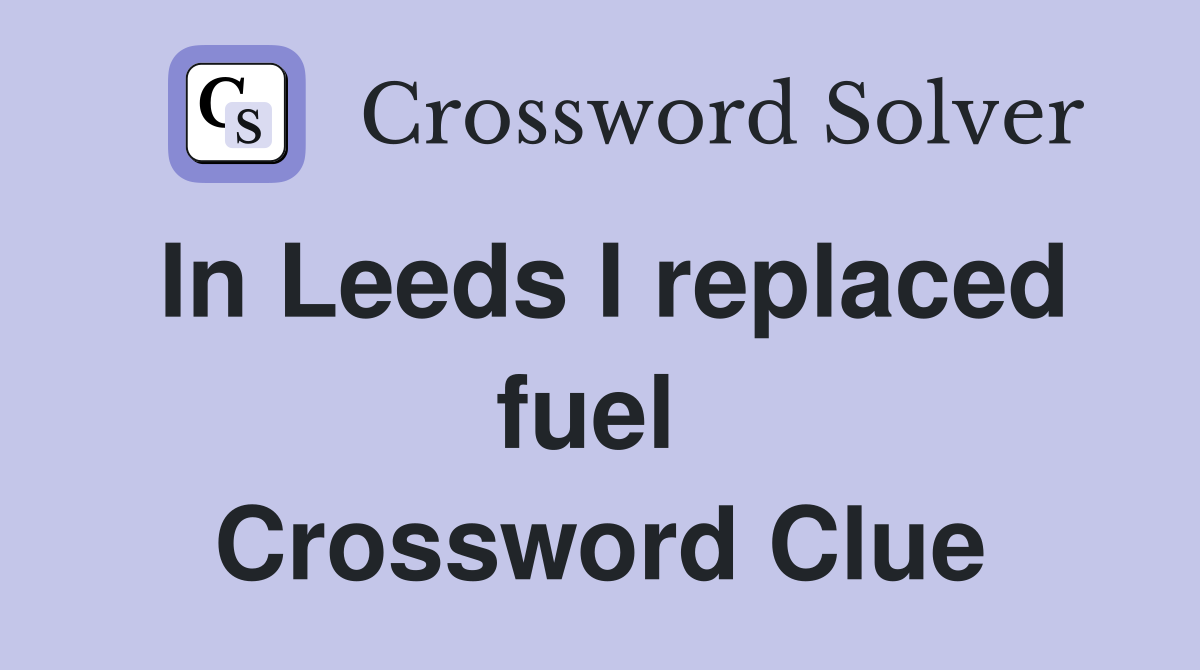In Leeds I replaced fuel  Crossword Clue