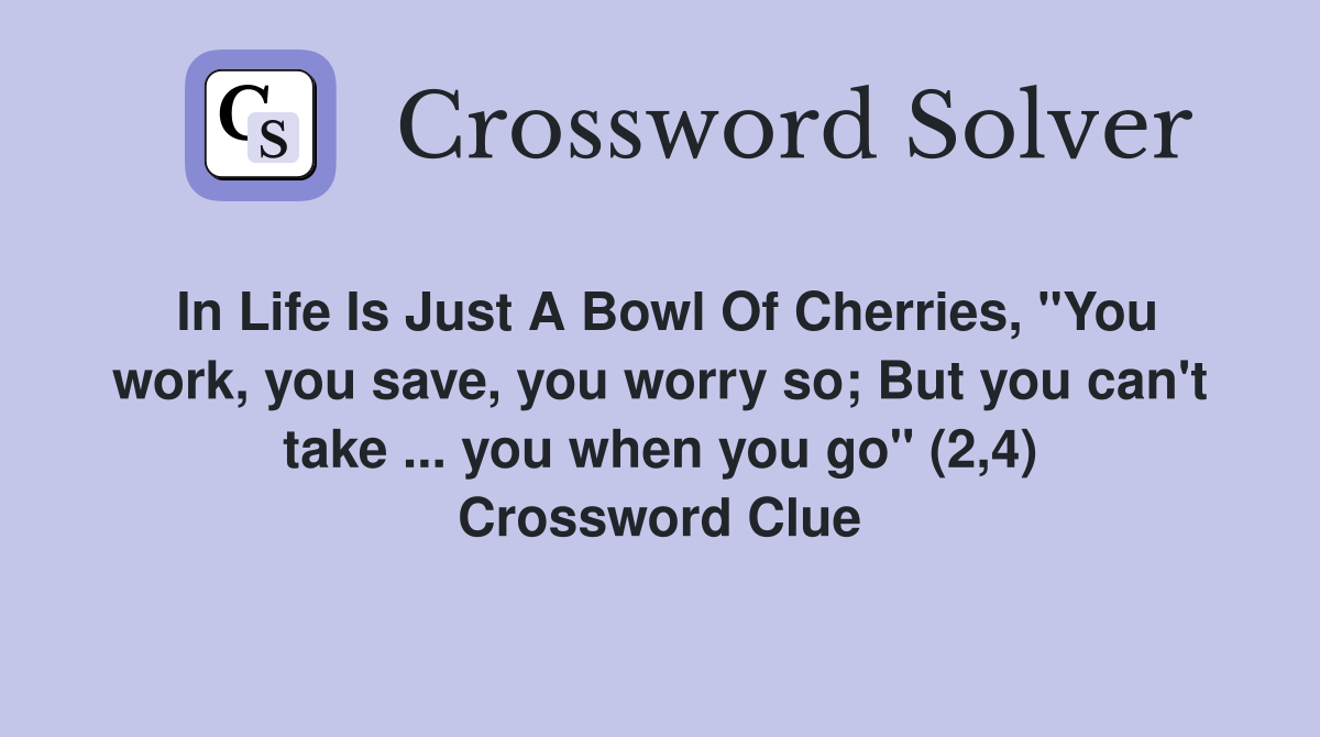 In Life Is Just A Bowl Of Cherries, "You work, you save, you worry so; But you can't take ... you when you go" (2,4) Crossword Clue
